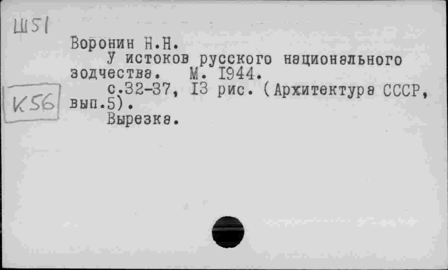 ﻿Воронин H.H.
У истоков русского национального зодчества. М. 1944.
с.32-37, 13 рис. (Архитектура СССР вып.5).
Вырезка.